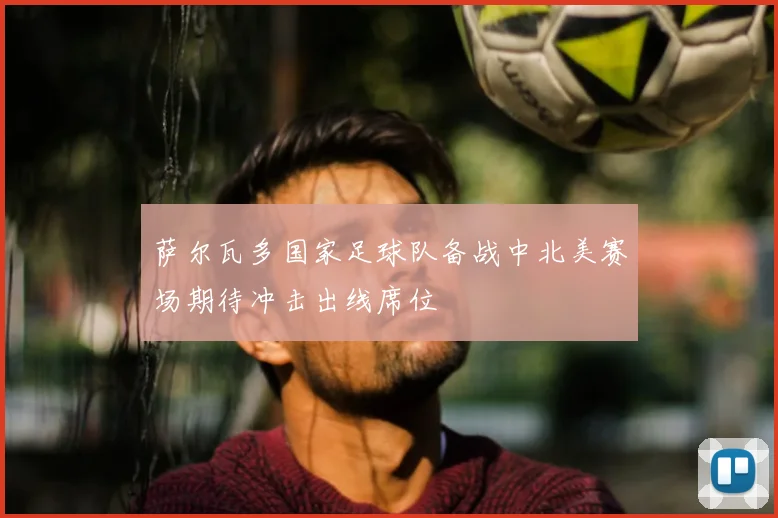 萨尔瓦多国家足球队备战中北美赛场期待冲击出线席位