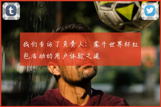 我们专访了负责人：蒙牛世界杯红包活动的用户体验之道