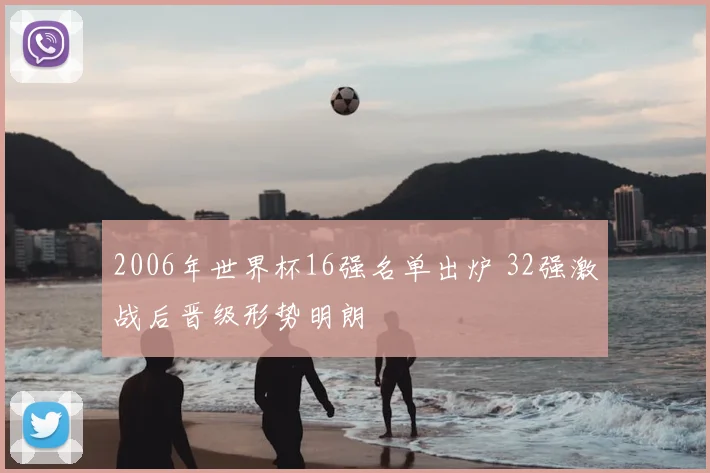 2006年世界杯16强名单出炉 32强激战后晋级形势明朗