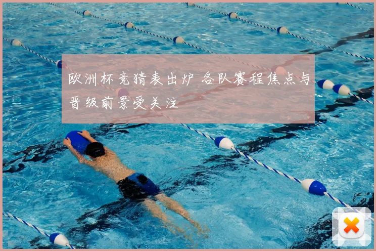 欧洲杯竞猜表出炉 各队赛程焦点与晋级前景受关注