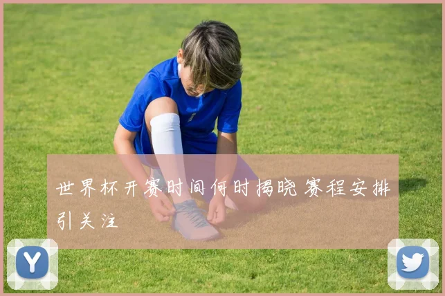 世界杯开赛时间何时揭晓 赛程安排引关注