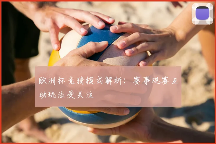 欧洲杯竞猜模式解析:赛事观赛互动玩法受关注