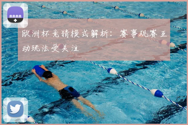 欧洲杯竞猜模式解析：赛事观赛互动玩法受关注