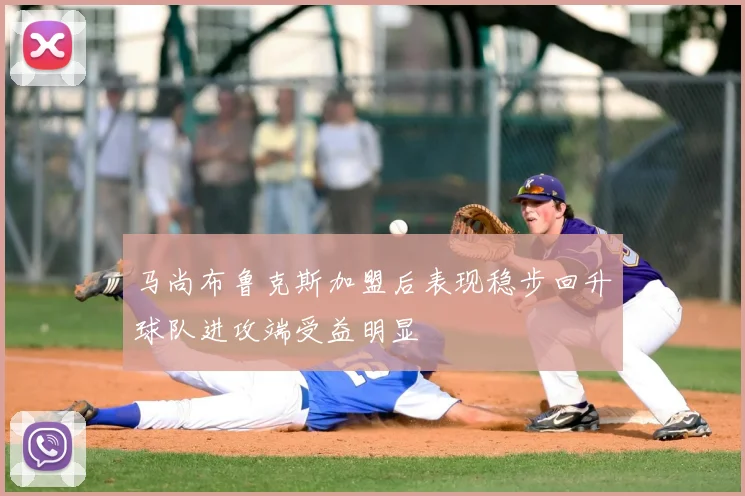 马尚布鲁克斯加盟后表现稳步回升球队进攻端受益明显