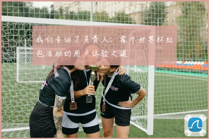 我们专访了负责人:蒙牛世界杯红包活动的用户体验之道