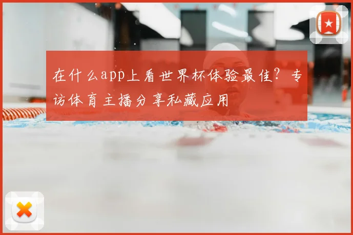 在什么app上看世界杯体验最佳?专访体育主播分享私藏应用