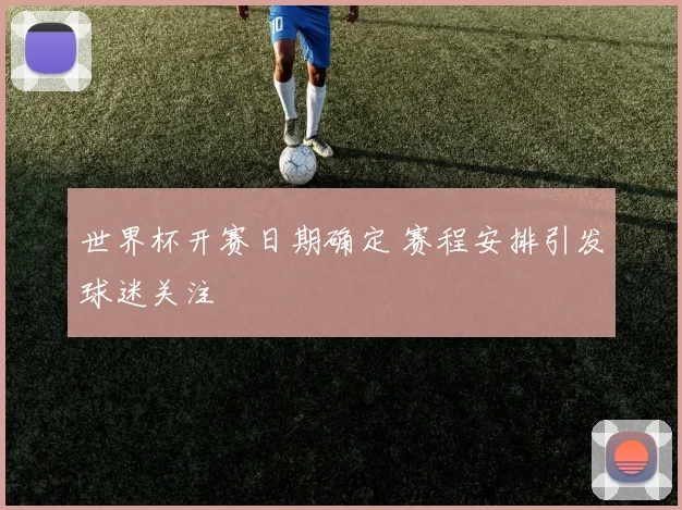 世界杯开赛日期确定 赛程安排引发球迷关注