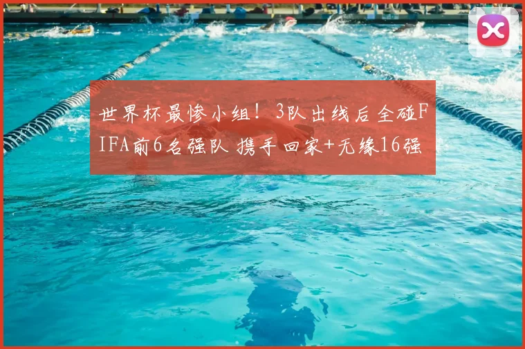 世界杯最惨小组！3队出线后全碰FIFA前6名强队 携手回家+无缘16强
