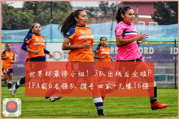 世界杯最惨小组!3队出线后全碰FIFA前6名强队 携手回家+无缘16强