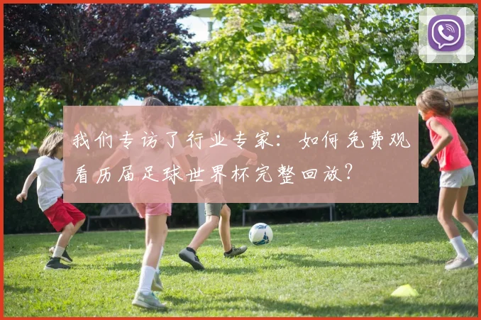 我们专访了行业专家:如何免费观看历届足球世界杯完整回放?