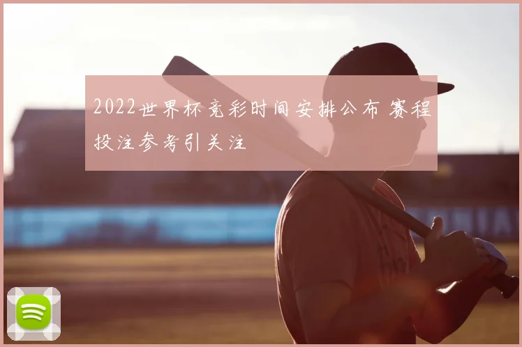 2022世界杯竞彩时间安排公布 赛程投注参考引关注