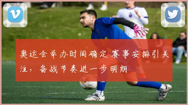 奥运会举办时间确定 赛事安排引关注，备战节奏进一步明朗