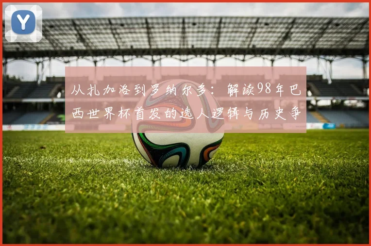 从扎加洛到罗纳尔多：解读98年巴西世界杯首发的选人逻辑与历史争议