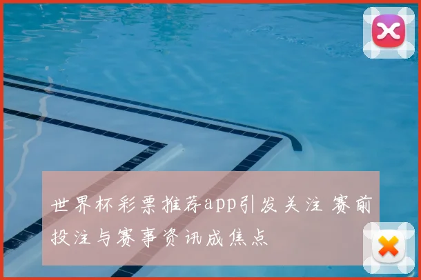 世界杯彩票推荐app引发关注 赛前投注与赛事资讯成焦点