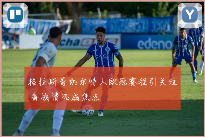 格拉斯哥凯尔特人欧冠赛程引关注 备战情况成焦点
