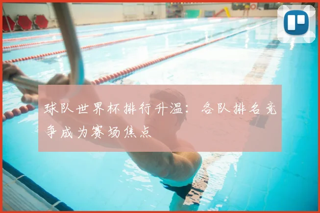 球队世界杯排行升温:各队排名竞争成为赛场焦点