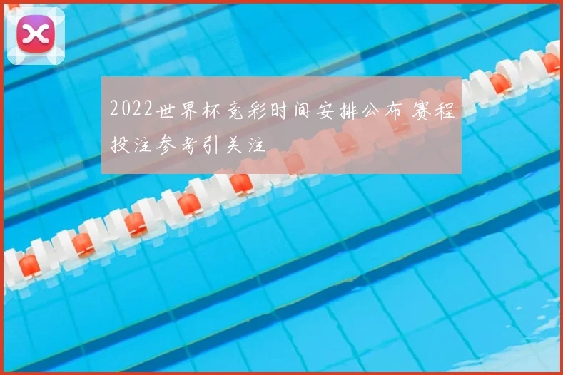 2022世界杯竞彩时间安排公布 赛程投注参考引关注