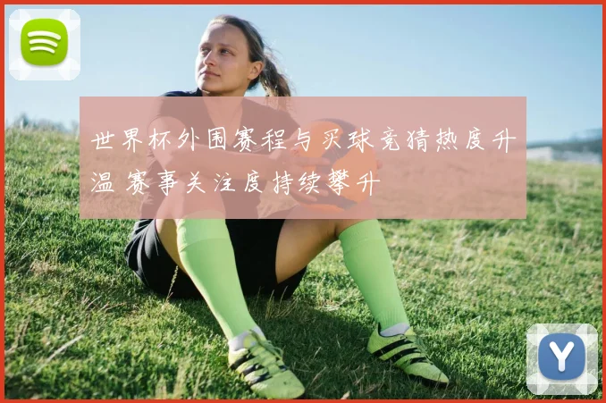 世界杯外围赛程与买球竞猜热度升温 赛事关注度持续攀升