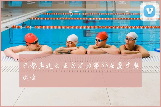 巴黎奥运会正式定为第33届夏季奥运会