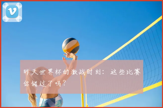 昨天世界杯的激战时刻:这些比赛你错过了吗?