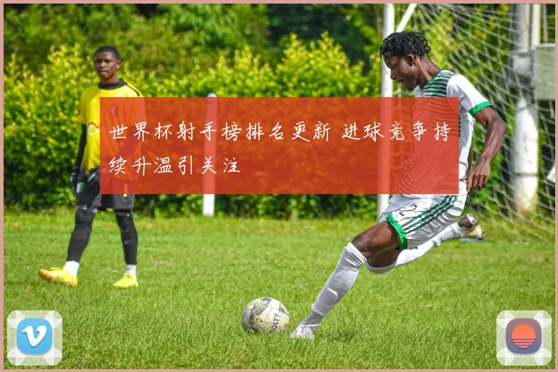 世界杯射手榜排名更新 进球竞争持续升温引关注