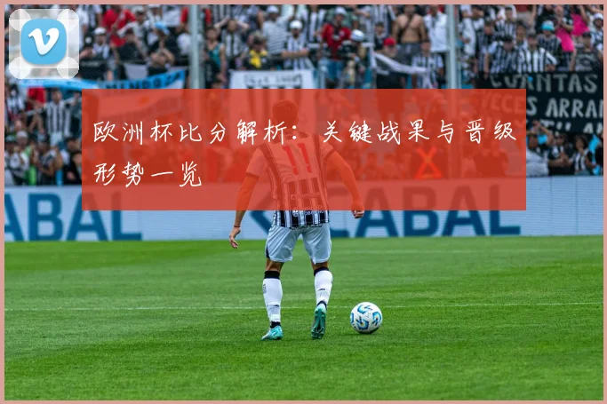 欧洲杯比分解析：关键战果与晋级形势一览
