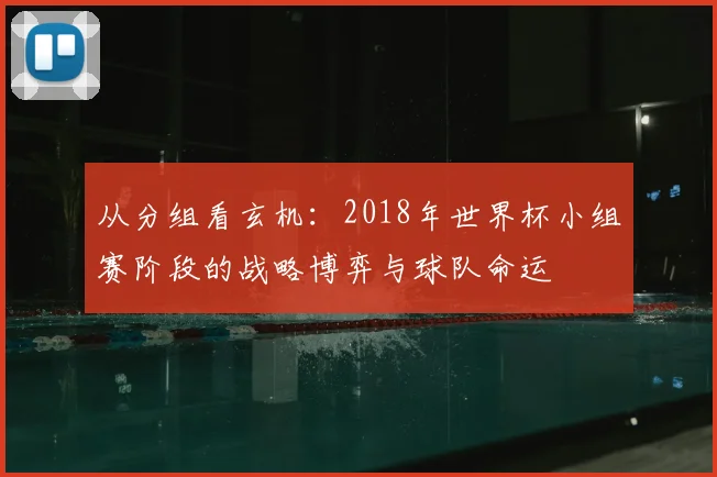 从分组看玄机：2018年世界杯小组赛阶段的战略博弈与球队命运