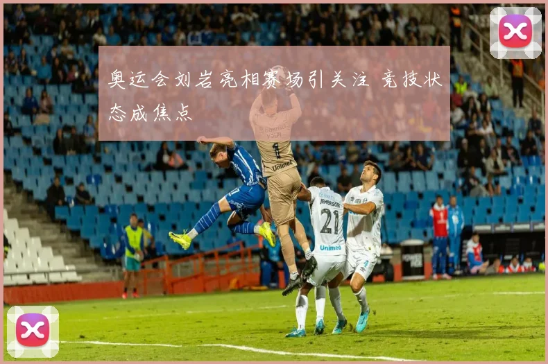 奥运会刘岩亮相赛场引关注 竞技状态成焦点