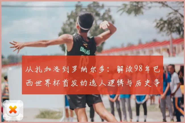 从扎加洛到罗纳尔多：解读98年巴西世界杯首发的选人逻辑与历史争议