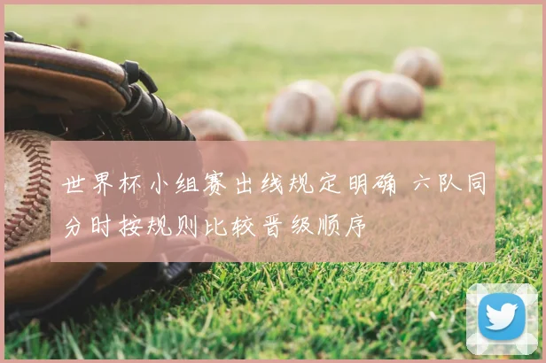 世界杯小组赛出线规定明确 六队同分时按规则比较晋级顺序