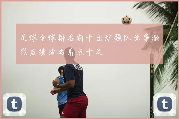 足球全球排名前十出炉强队竞争激烈后续排名看点十足