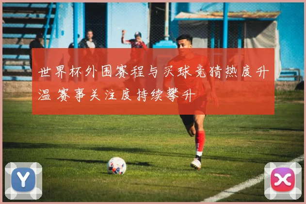 世界杯外围赛程与买球竞猜热度升温 赛事关注度持续攀升