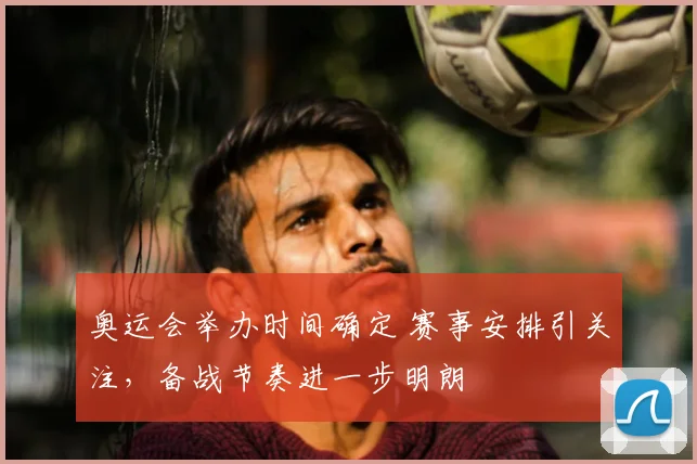 奥运会举办时间确定 赛事安排引关注，备战节奏进一步明朗