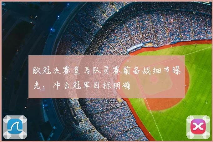 欧冠决赛皇马队员赛前备战细节曝光，冲击冠军目标明确