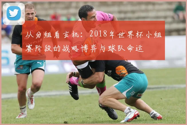 从分组看玄机：2018年世界杯小组赛阶段的战略博弈与球队命运